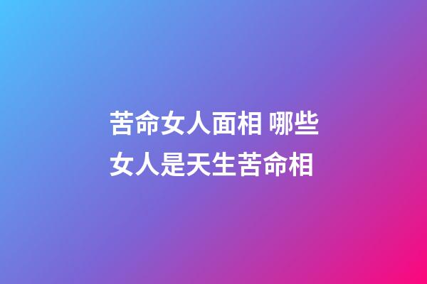 苦命女人面相 哪些女人是天生苦命相